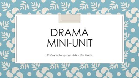 DRAMA MINI-UNIT 6 th Grade Language Arts – Mrs. Frantz.