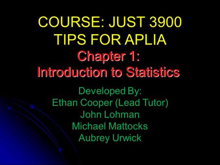 COURSE: JUST 3900 TIPS FOR APLIA Developed By: Ethan Cooper (Lead Tutor) John Lohman Michael Mattocks Aubrey Urwick Chapter 1: Introduction to Statistics.