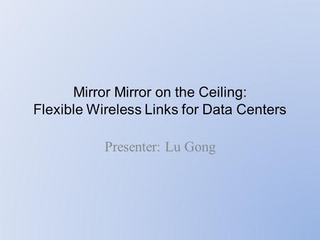 Mirror Mirror on the Ceiling: Flexible Wireless Links for Data Centers Presenter: Lu Gong.