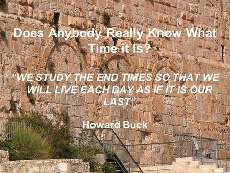 Does Anybody Really Know What Time it Is? “WE STUDY THE END TIMES SO THAT WE WILL LIVE EACH DAY AS IF IT IS OUR LAST” Howard Buck.