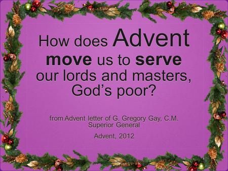 How does Advent move us to serve our lords and masters, God’s poor? from Advent letter of G. Gregory Gay, C.M. Superior General Advent, 2012 from Advent.