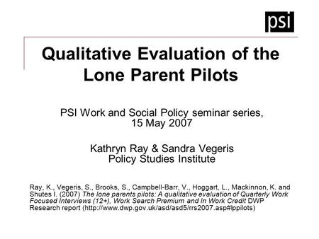 Qualitative Evaluation of the Lone Parent Pilots PSI Work and Social Policy seminar series, 15 May 2007 Kathryn Ray & Sandra Vegeris Policy Studies Institute.