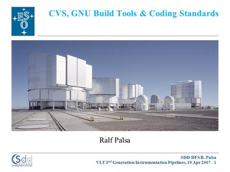 SDD/DFS R. Palsa VLT 2 nd Generation Instrumentation Pipelines, 19 Apr 2007 - 1 Ralf Palsa CVS, GNU Build Tools & Coding Standards.