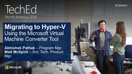 4/21/2017 DCIM-B331 Migrating to Hyper-V Using the Microsoft Virtual Machine Converter Tool Abhishek Pathak – Program Mgr. Matt McSpirit – Snr. Tech. Product.