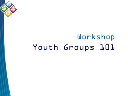 Workshop Youth Groups 101. Getting Started Keeping it Going Youth Groups 101.