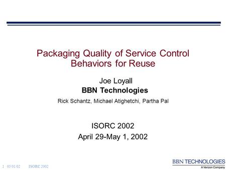 1 05/01/02ISORC 2002 BBN Technologies Joe Loyall Rick Schantz, Michael Atighetchi, Partha Pal Packaging Quality of Service Control Behaviors for Reuse.