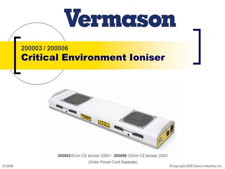 01/2008©Copyright 2008 Desco Industries Inc. 200003 / 200006 Critical Environment Ioniser 200003 61cm CE Ioniser, 220V / 200006 122cm CE Ioniser, 220V.