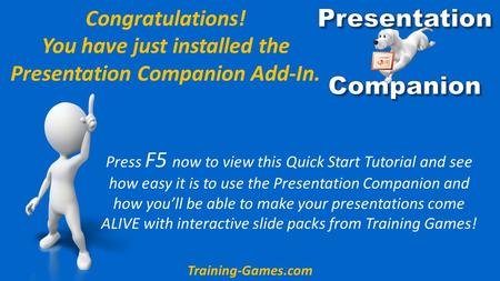 Congratulations! You have just installed the Presentation Companion Add-In. Press F5 now to view this Quick Start Tutorial and see how easy it is to use.