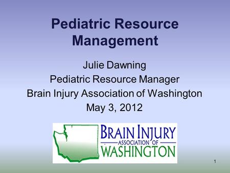 Pediatric Resource Management Julie Dawning Pediatric Resource Manager Brain Injury Association of Washington May 3, 2012 1.