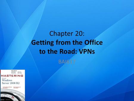 Chapter 20: Getting from the Office to the Road: VPNs BAI617.