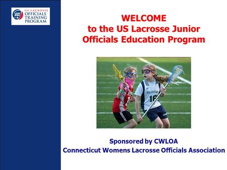 WELCOME to the US Lacrosse Junior Officials Education Program Sponsored by CWLOA Connecticut Womens Lacrosse Officials Association.