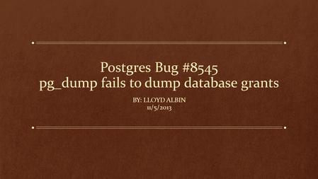 Postgres Bug #8545 pg_dump fails to dump database grants BY: LLOYD ALBIN 11/5/2013.