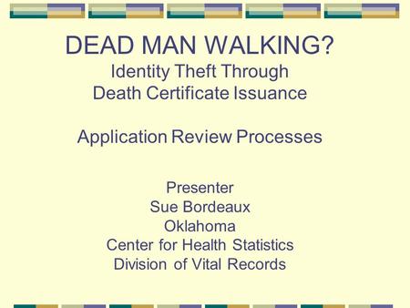 DEAD MAN WALKING? Identity Theft Through Death Certificate Issuance Application Review Processes Presenter Sue Bordeaux Oklahoma Center for Health Statistics.