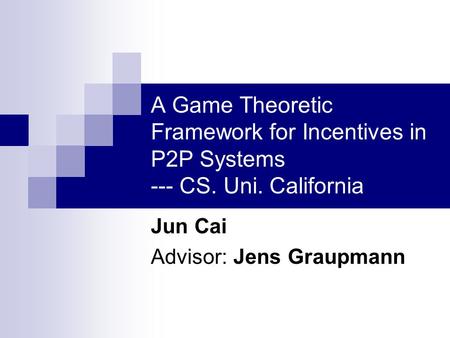 A Game Theoretic Framework for Incentives in P2P Systems --- CS. Uni. California Jun Cai Advisor: Jens Graupmann.