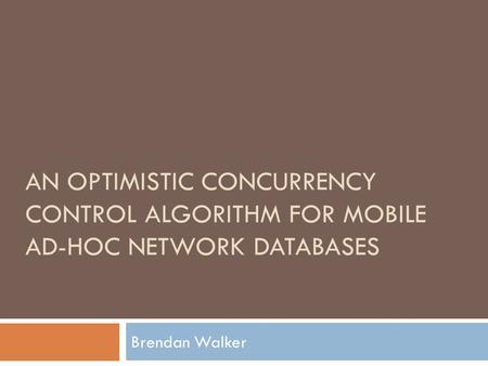 AN OPTIMISTIC CONCURRENCY CONTROL ALGORITHM FOR MOBILE AD-HOC NETWORK DATABASES Brendan Walker.