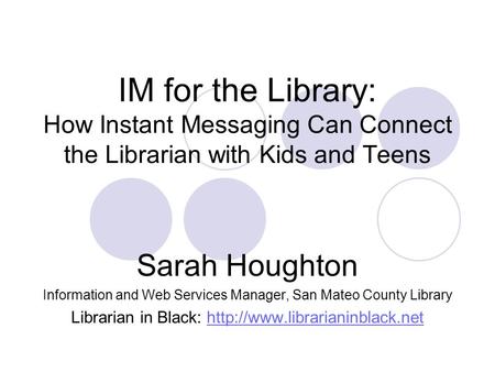 IM for the Library: How Instant Messaging Can Connect the Librarian with Kids and Teens Sarah Houghton Information and Web Services Manager, San Mateo.