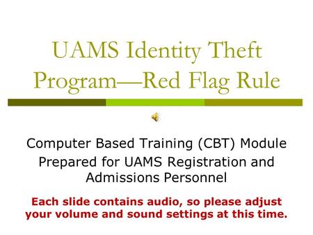 UAMS Identity Theft Program—Red Flag Rule Computer Based Training (CBT) Module Prepared for UAMS Registration and Admissions Personnel Each slide contains.