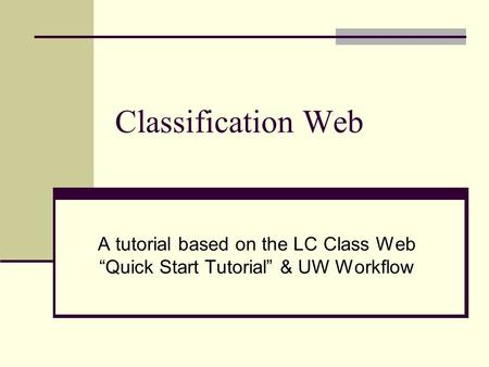 Classification Web A tutorial based on the LC Class Web “Quick Start Tutorial” & UW Workflow.