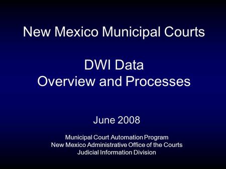 New Mexico Municipal Courts DWI Data Overview and Processes June 2008 Municipal Court Automation Program New Mexico Administrative Office of the Courts.