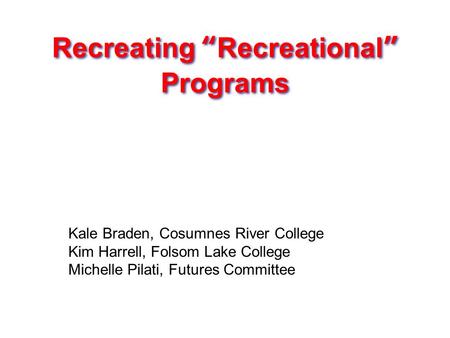 Recreating “Recreational” Programs Kale Braden, Cosumnes River College Kim Harrell, Folsom Lake College Michelle Pilati, Futures Committee.