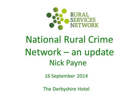 National Rural Crime Network – an update Nick Payne 16 September 2014 The Derbyshire Hotel.