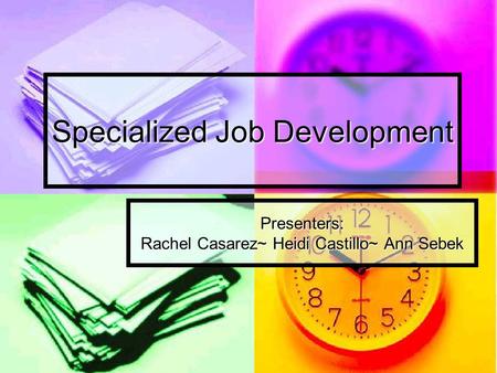 Specialized Job Development Presenters: Rachel Casarez~ Heidi Castillo~ Ann Sebek.