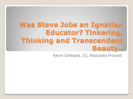 Was Steve Jobs an Ignatian Educator? Tinkering, Thinking and Transcendent Beauty.. Kevin Gillespie, SJ, Associate Provost.