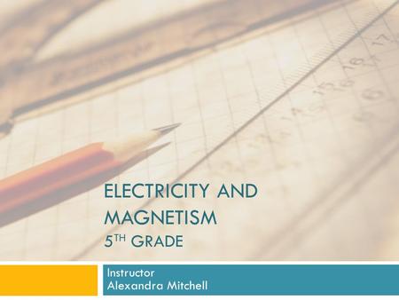 ELECTRICITY AND MAGNETISM 5 TH GRADE Instructor Alexandra Mitchell.