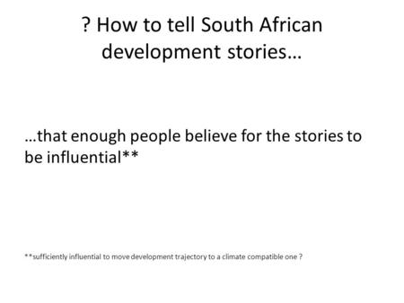 ? How to tell South African development stories… …that enough people believe for the stories to be influential** **sufficiently influential to move development.