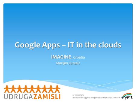 Google Apps – IT in the clouds IMAGINE IMAGINE, Croatia Marijan Juresic Member of: Association of youth information centers Croatia &