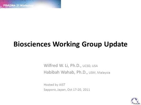 Biosciences Working Group Update Wilfred W. Li, Ph.D., UCSD, USA Habibah Wahab, Ph.D., USM, Malaysia Hosted by AIST Sapporo, Japan, Oct 17-20, 2011.