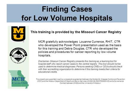 Finding Cases for Low Volume Hospitals This training is provided by the Missouri Cancer Registry MCR gratefully acknowledges Louanne Currence, RHIT, CTR.