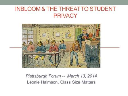 INBLOOM & THE THREAT TO STUDENT PRIVACY Plattsburgh Forum -- March 13, 2014 Leonie Haimson, Class Size Matters.