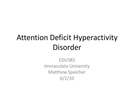 Attention Deficit Hyperactivity Disorder EDU381 Immaculata University Matthew Speicher 6/2/10.