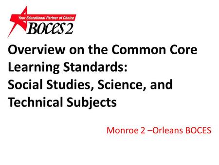 Overview on the Common Core Learning Standards: Social Studies, Science, and Technical Subjects Monroe 2 –Orleans BOCES.