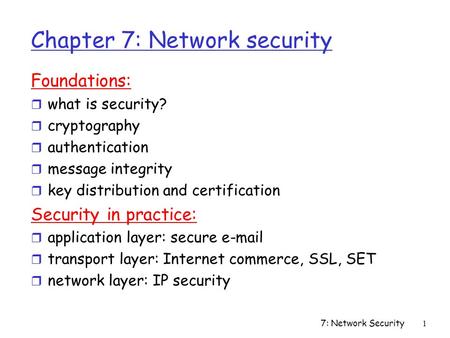 7: Network Security1 Chapter 7: Network security Foundations: r what is security? r cryptography r authentication r message integrity r key distribution.