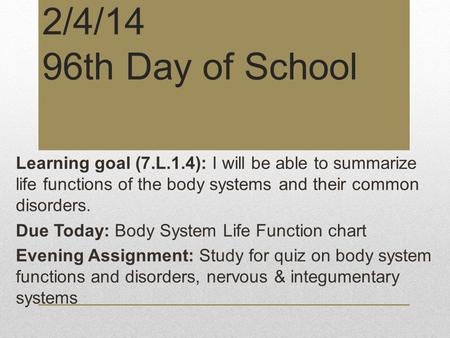 2/4/14 96th Day of School Learning goal (7.L.1.4): I will be able to summarize life functions of the body systems and their common disorders. Due Today: