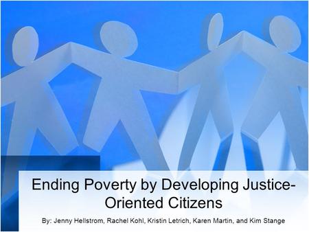 Ending Poverty by Developing Justice- Oriented Citizens By: Jenny Hellstrom, Rachel Kohl, Kristin Letrich, Karen Martin, and Kim Stange.