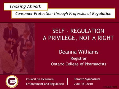 Consumer Protection through Professional Regulation Looking Ahead: Council on Licensure, Enforcement and Regulation Toronto Symposium June 15, 2010 © CLEAR.