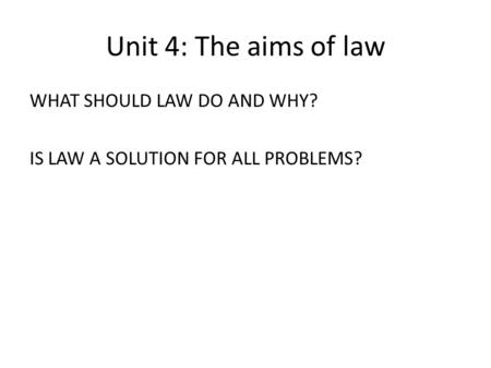 Unit 4: The aims of law WHAT SHOULD LAW DO AND WHY? IS LAW A SOLUTION FOR ALL PROBLEMS?