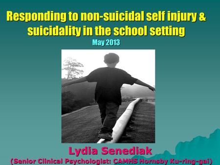 Responding to non-suicidal self injury & suicidality in the school setting May 2013 Lydia Senediak (Senior Clinical Psychologist: CAMHS Hornsby Ku-ring-gai)