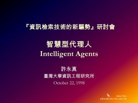 Jane Hsu 『資訊檢索技術的新驅勢』研討會 智慧型代理人 Intelligent Agents 許永真 臺灣大學資訊工程研究所 October 22, 1998.