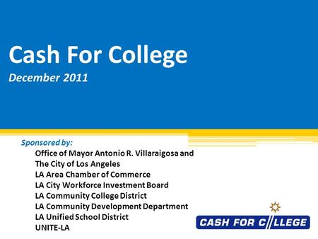 Cash For College December 2011 Sponsored by: Office of Mayor Antonio R. Villaraigosa and The City of Los Angeles LA Area Chamber of Commerce LA City Workforce.