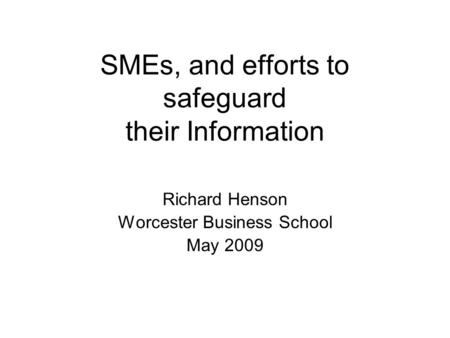 SMEs, and efforts to safeguard their Information Richard Henson Worcester Business School May 2009.