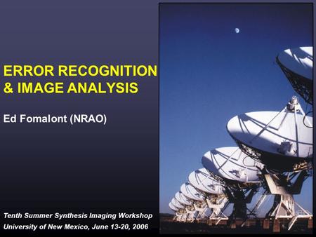 Tenth Summer Synthesis Imaging Workshop University of New Mexico, June 13-20, 2006 ERROR RECOGNITION & IMAGE ANALYSIS Ed Fomalont (NRAO)