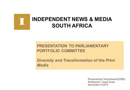 INDEPENDENT NEWS & MEDIA SOUTH AFRICA PRESENTATION TO PARLIAMENTARY PORTFOLIO COMMITTEE Diversity and Transformation of the Print Media Presented by Tony.