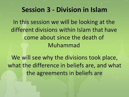 Session 3 - Division in Islam In this session we will be looking at the different divisions within Islam that have come about since the death of Muhammad.