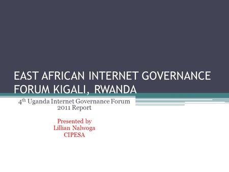 EAST AFRICAN INTERNET GOVERNANCE FORUM KIGALI, RWANDA 4 th Uganda Internet Governance Forum 2011 Report Presented by Lillian Nalwoga CIPESA.