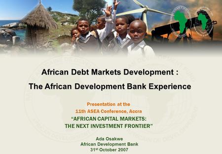 Presentation at the 11th ASEA Conference, Accra Ada Osakwe African Development Bank 31 st October 2007 African Debt Markets Development : The African Development.