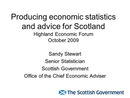 Producing economic statistics and advice for Scotland Highland Economic Forum October 2009 Sandy Stewart Senior Statistician Scottish Government Office.